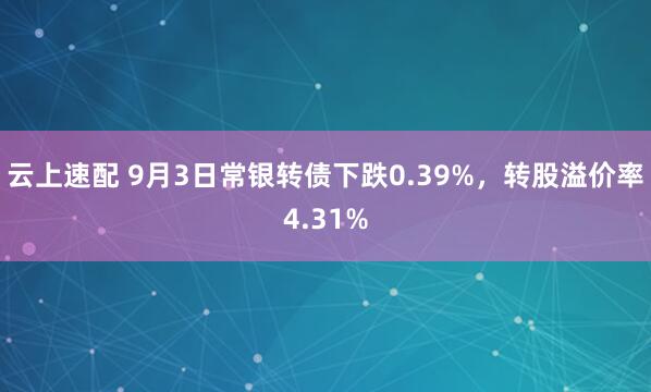 云上速配 9月3日常银转债下跌0.39%，转股溢价率4.31%