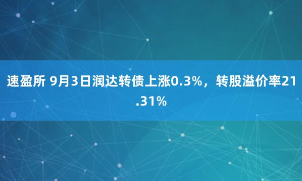 速盈所 9月3日润达转债上涨0.3%，转股溢价率21.31%