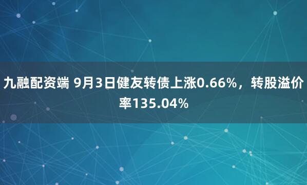 九融配资端 9月3日健友转债上涨0.66%,转股溢价率135.04%