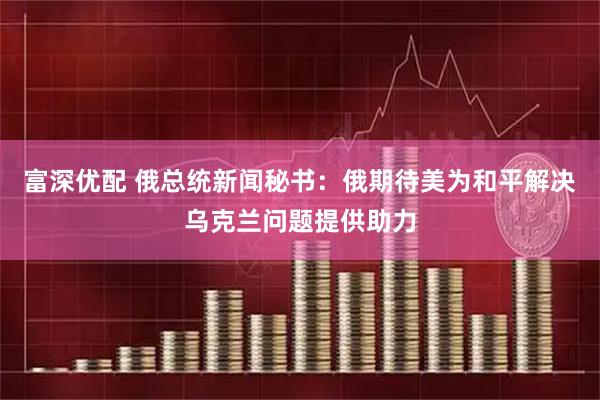 富深优配 俄总统新闻秘书：俄期待美为和平解决乌克兰问题提供助力