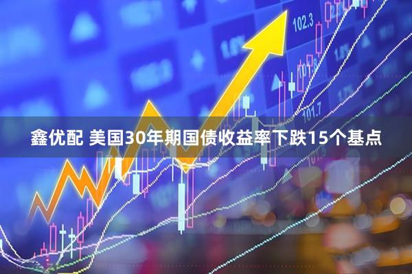鑫优配 美国30年期国债收益率下跌15个基点
