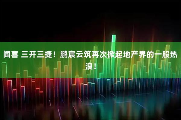 闻喜 三开三捷！鹏宸云筑再次掀起地产界的一股热浪！