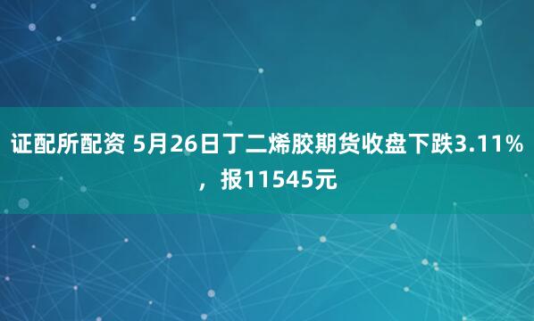 证配所配资 5月26日丁二烯胶期货收盘下跌3.11%,报11545元