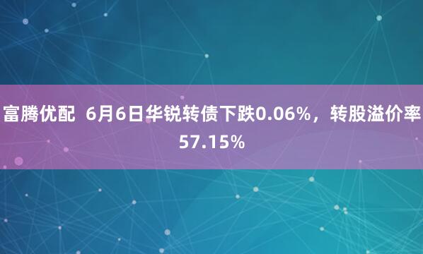 富腾优配 6月6日华锐转债下跌0.06%,转股溢价率57.15%