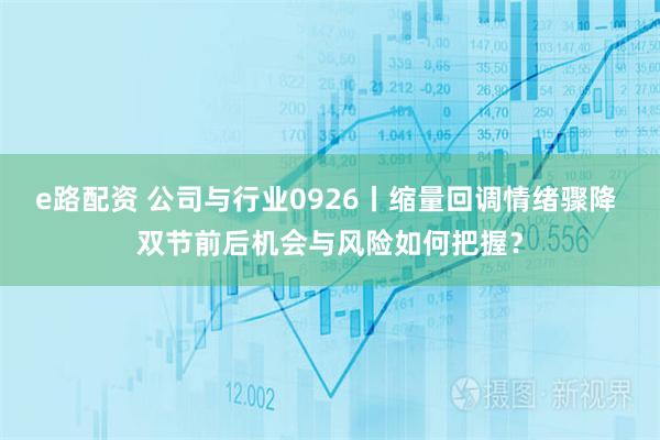 e路配资 公司与行业0926丨缩量回调情绪骤降 双节前后机会与风险如何把握?