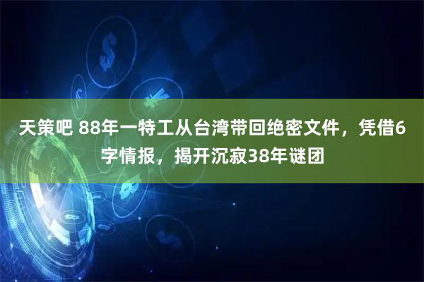 天策吧 88年一特工从台湾带回绝密文件，凭借6字情报，揭开沉寂38年谜团