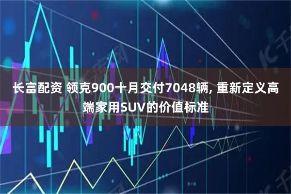 长富配资 领克900十月交付7048辆, 重新定义高端家用SUV的价值标准
