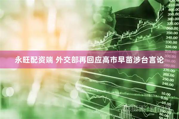 永旺配资端 外交部再回应高市早苗涉台言论