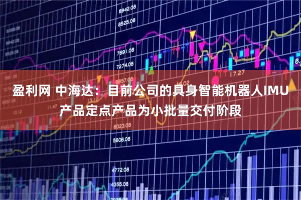 盈利网 中海达：目前公司的具身智能机器人IMU产品定点产品为小批量交付阶段