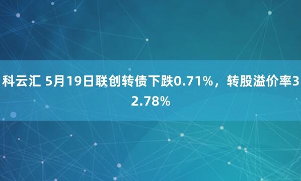 科云汇 5月19日联创转债下跌0.71%，转股溢价率32.78%