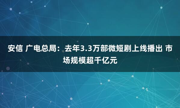 安信 广电总局：去年3.3万部微短剧上线播出 市场规模超千亿元
