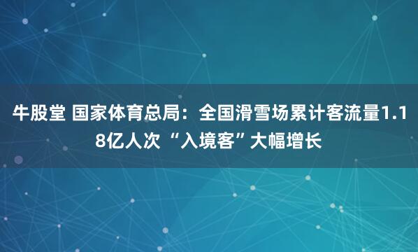 牛股堂 国家体育总局：全国滑雪场累计客流量1.18亿人次 “入境客”大幅增长
