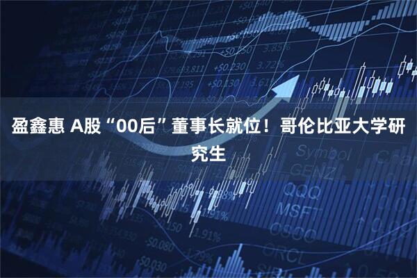 盈鑫惠 A股“00后”董事长就位！哥伦比亚大学研究生