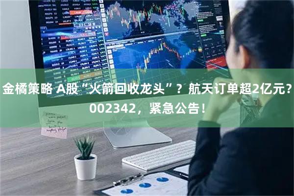 金橘策略 A股“火箭回收龙头”？航天订单超2亿元？002342，紧急公告！
