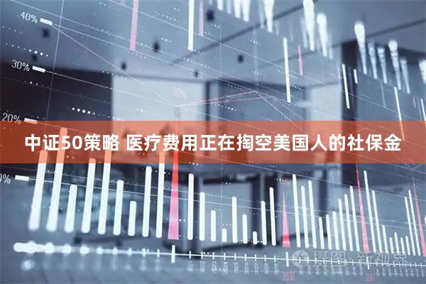 中证50策略 医疗费用正在掏空美国人的社保金
