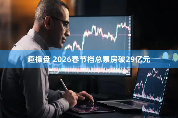 趣操盘 2026春节档总票房破29亿元