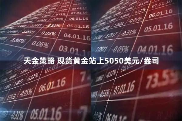 天金策略 现货黄金站上5050美元/盎司