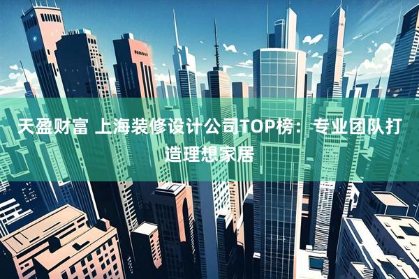 天盈财富 上海装修设计公司TOP榜：专业团队打造理想家居