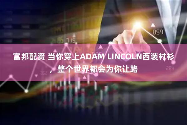 富邦配资 当你穿上ADAM LINCOLN西装衬衫，整个世界都会为你让路