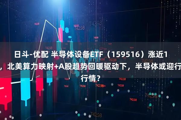 日斗-优配 半导体设备ETF(159516)涨近15%,北美算力映射+A股趋势回暖驱动下,半导体或迎行情?