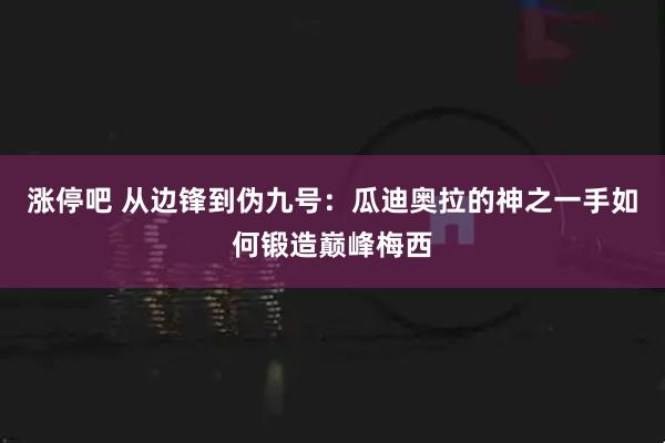 涨停吧 从边锋到伪九号：瓜迪奥拉的神之一手如何锻造巅峰梅西