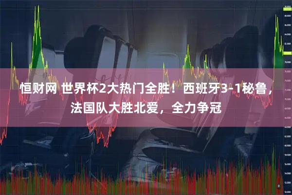 恒财网 世界杯2大热门全胜！西班牙3-1秘鲁，法国队大胜北爱，全力争冠