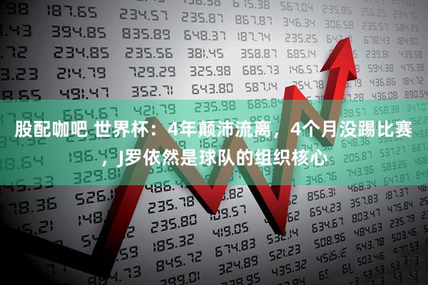 股配咖吧 世界杯：4年颠沛流离，4个月没踢比赛，J罗依然是球队的组织核心
