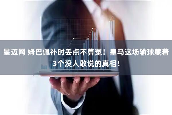星迈网 姆巴佩补时丢点不算冤！皇马这场输球藏着3个没人敢说的真相！