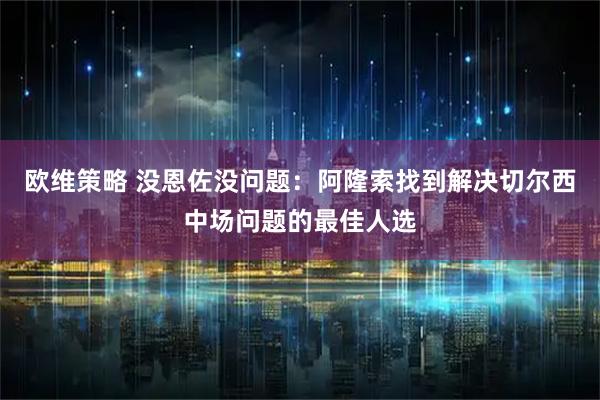 欧维策略 没恩佐没问题：阿隆索找到解决切尔西中场问题的最佳人选