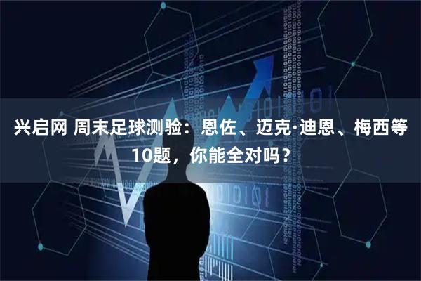 兴启网 周末足球测验：恩佐、迈克·迪恩、梅西等10题，你能全对吗？